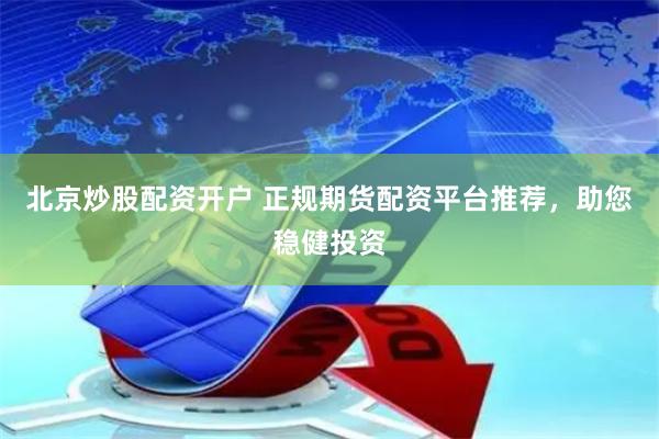 北京炒股配资开户 正规期货配资平台推荐，助您稳健投资