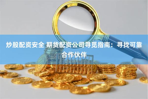 炒股配资安全 期货配资公司寻觅指南：寻找可靠合作伙伴