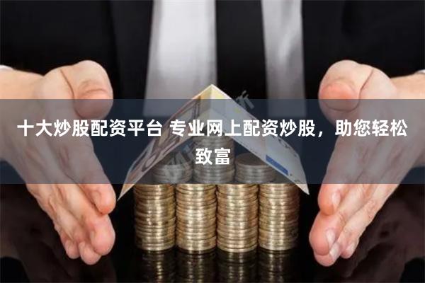 十大炒股配资平台 专业网上配资炒股，助您轻松致富