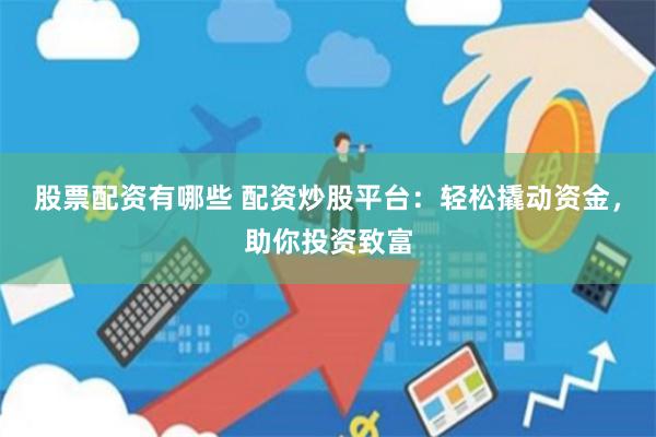 股票配资有哪些 配资炒股平台：轻松撬动资金，助你投资致富