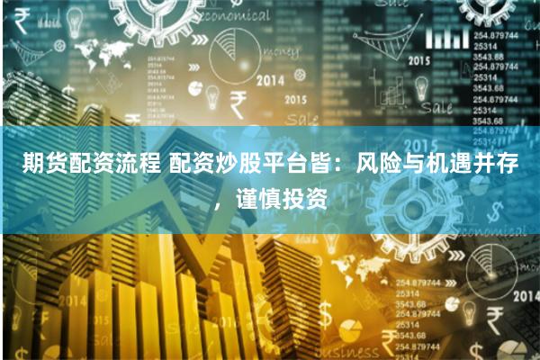 期货配资流程 配资炒股平台皆：风险与机遇并存，谨慎投资