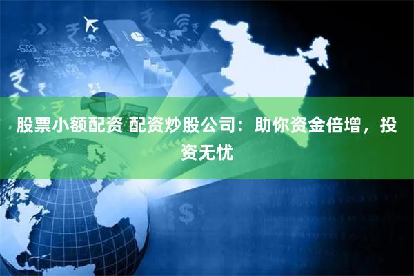 股票小额配资 配资炒股公司：助你资金倍增，投资无忧