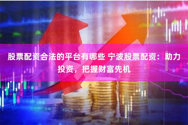 股票配资合法的平台有哪些 宁波股票配资：助力投资，把握财富先机