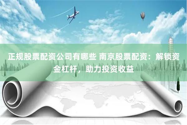 正规股票配资公司有哪些 南京股票配资：解锁资金杠杆，助力投资收益