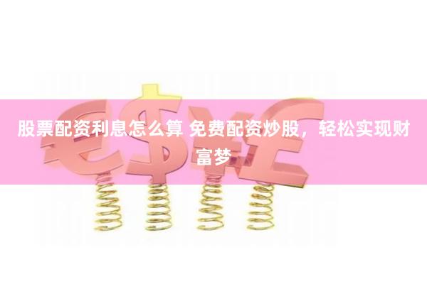 股票配资利息怎么算 免费配资炒股，轻松实现财富梦
