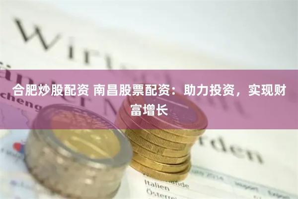 合肥炒股配资 南昌股票配资：助力投资，实现财富增长