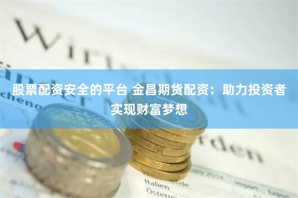 股票配资安全的平台 金昌期货配资：助力投资者实现财富梦想