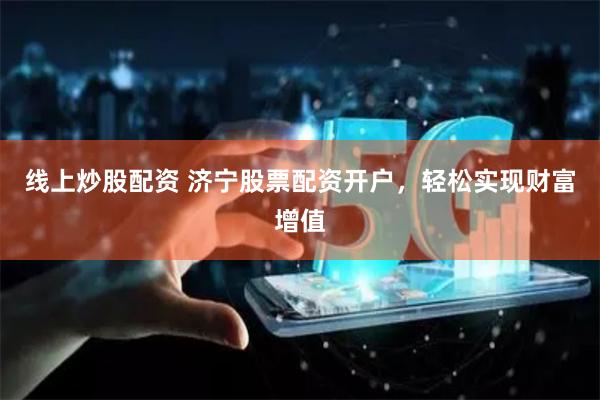 线上炒股配资 济宁股票配资开户，轻松实现财富增值