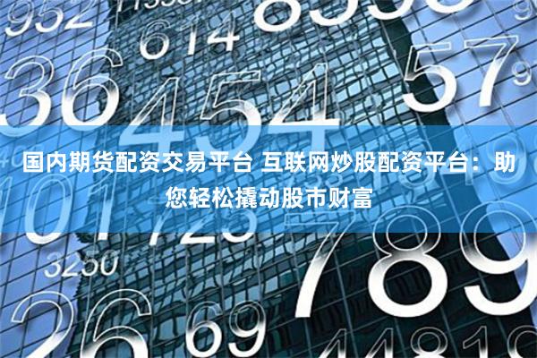 国内期货配资交易平台 互联网炒股配资平台：助您轻松撬动股市财富