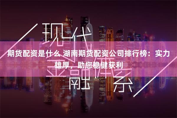 期货配资是什么 湖南期货配资公司排行榜：实力雄厚，助您稳健获利