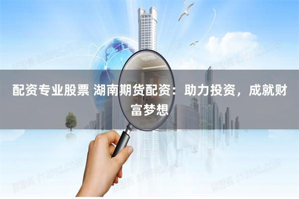 配资专业股票 湖南期货配资：助力投资，成就财富梦想
