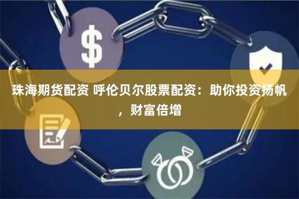 珠海期货配资 呼伦贝尔股票配资：助你投资扬帆，财富倍增