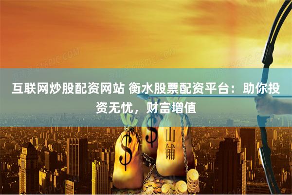 互联网炒股配资网站 衡水股票配资平台：助你投资无忧，财富增值
