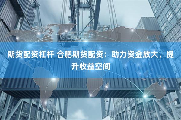 期货配资杠杆 合肥期货配资：助力资金放大，提升收益空间