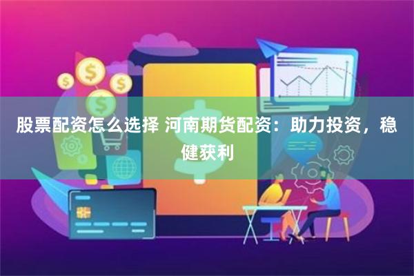 股票配资怎么选择 河南期货配资：助力投资，稳健获利