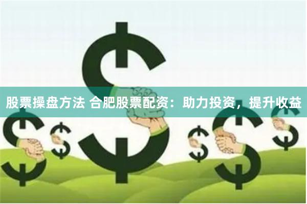 股票操盘方法 合肥股票配资：助力投资，提升收益