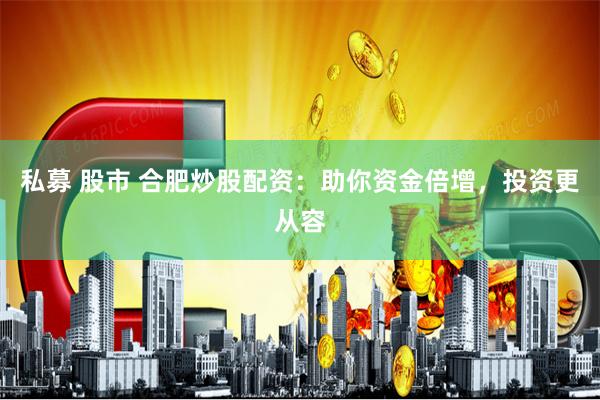 私募 股市 合肥炒股配资：助你资金倍增，投资更从容