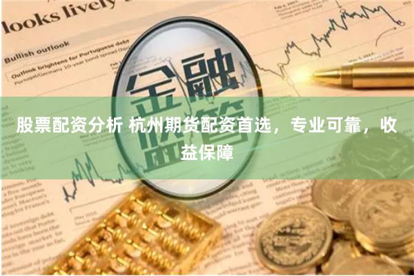 股票配资分析 杭州期货配资首选，专业可靠，收益保障