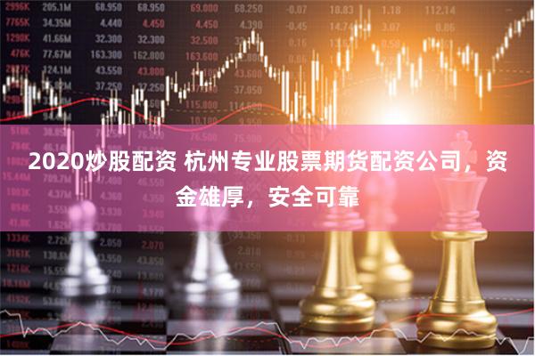 2020炒股配资 杭州专业股票期货配资公司，资金雄厚，安全可靠