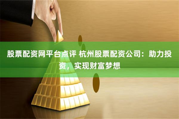 股票配资网平台点评 杭州股票配资公司：助力投资，实现财富梦想