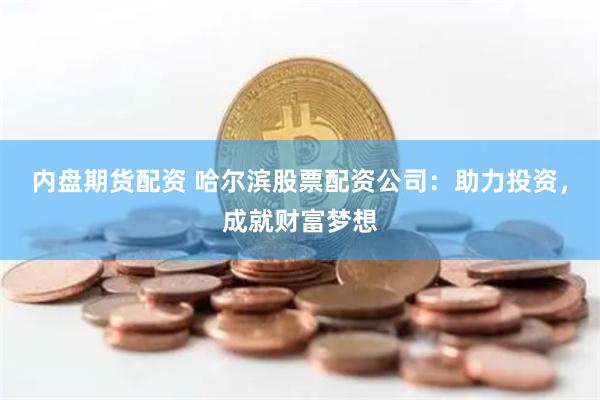 内盘期货配资 哈尔滨股票配资公司：助力投资，成就财富梦想