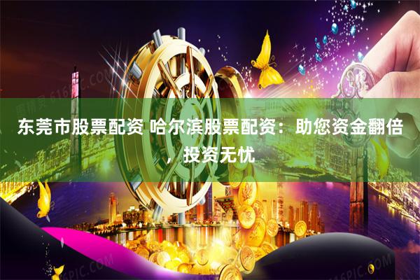东莞市股票配资 哈尔滨股票配资：助您资金翻倍，投资无忧