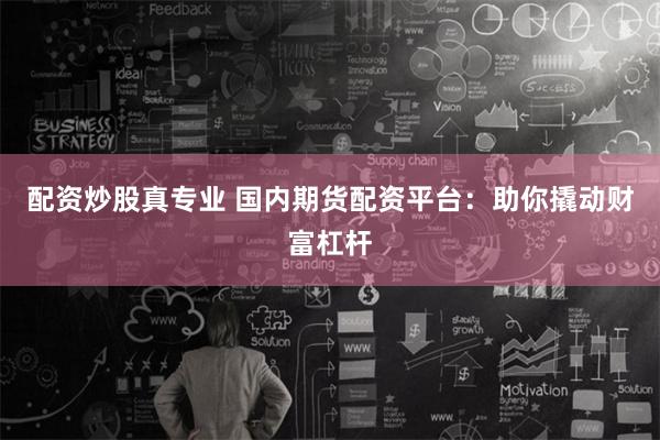 配资炒股真专业 国内期货配资平台：助你撬动财富杠杆