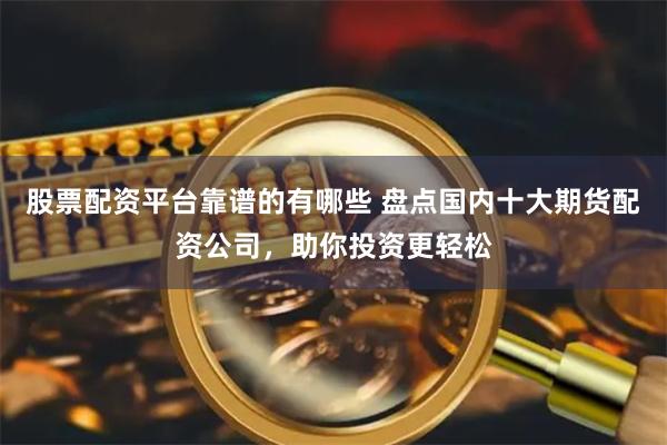 股票配资平台靠谱的有哪些 盘点国内十大期货配资公司，助你投资更轻松
