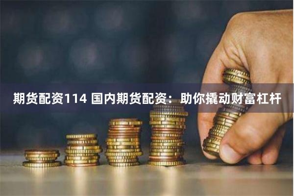 期货配资114 国内期货配资：助你撬动财富杠杆