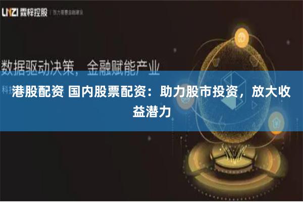 港股配资 国内股票配资：助力股市投资，放大收益潜力