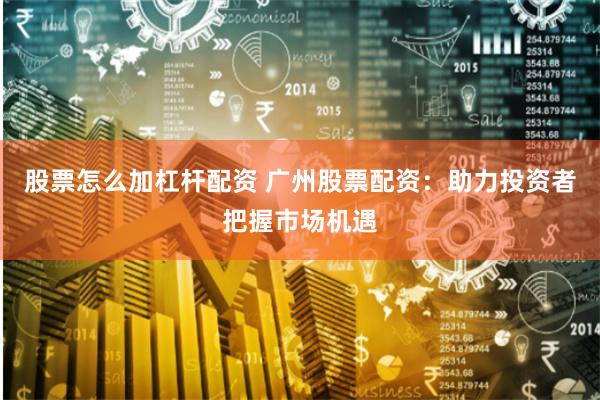 股票怎么加杠杆配资 广州股票配资：助力投资者把握市场机遇