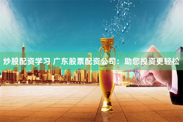 炒股配资学习 广东股票配资公司：助您投资更轻松
