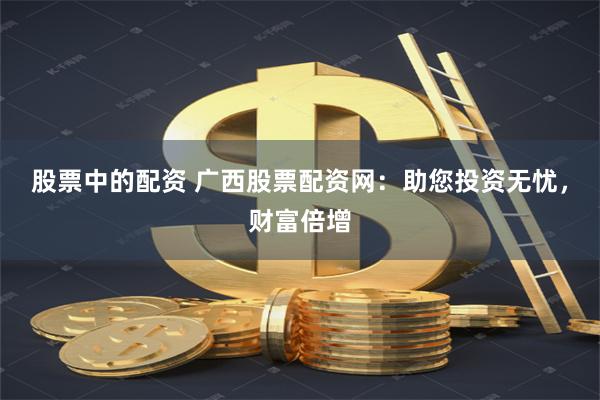 股票中的配资 广西股票配资网：助您投资无忧，财富倍增