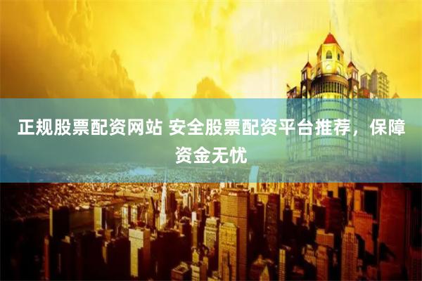 正规股票配资网站 安全股票配资平台推荐，保障资金无忧
