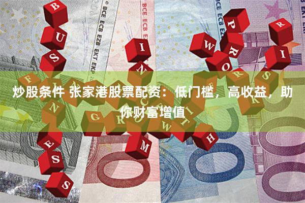 炒股条件 张家港股票配资：低门槛，高收益，助你财富增值