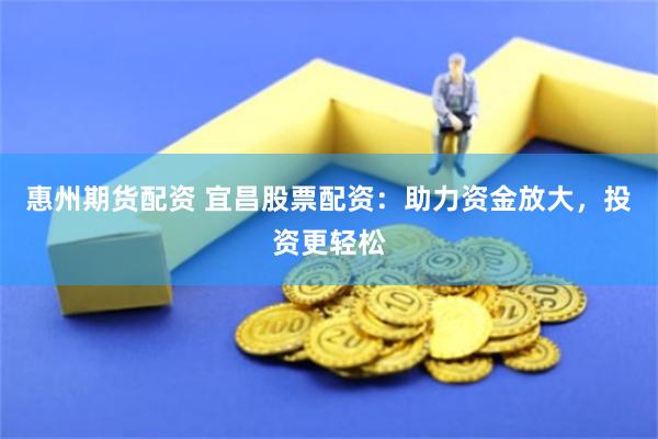 惠州期货配资 宜昌股票配资：助力资金放大，投资更轻松
