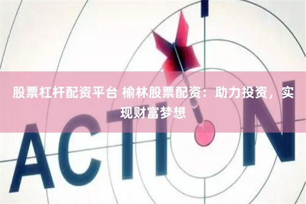 股票杠杆配资平台 榆林股票配资：助力投资，实现财富梦想