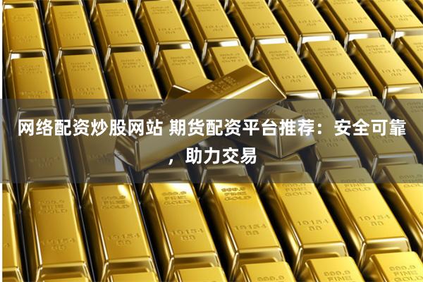 网络配资炒股网站 期货配资平台推荐：安全可靠，助力交易