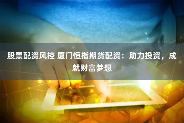 股票配资风控 厦门恒指期货配资：助力投资，成就财富梦想