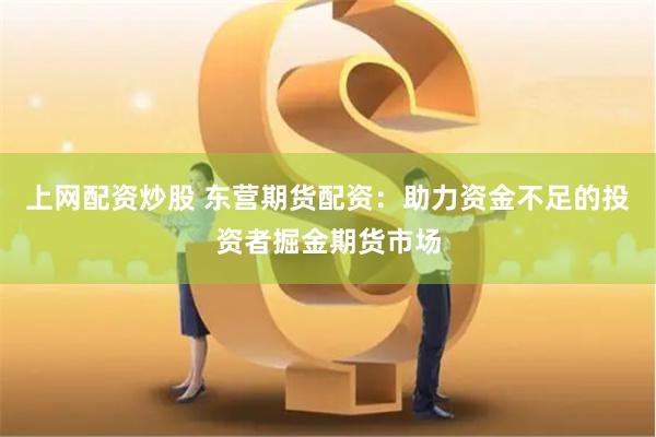 上网配资炒股 东营期货配资：助力资金不足的投资者掘金期货市场