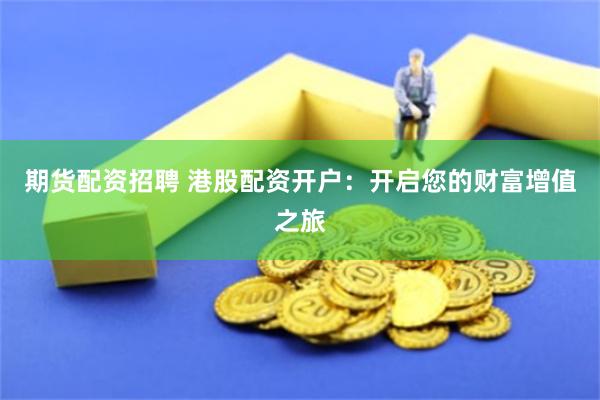 期货配资招聘 港股配资开户：开启您的财富增值之旅