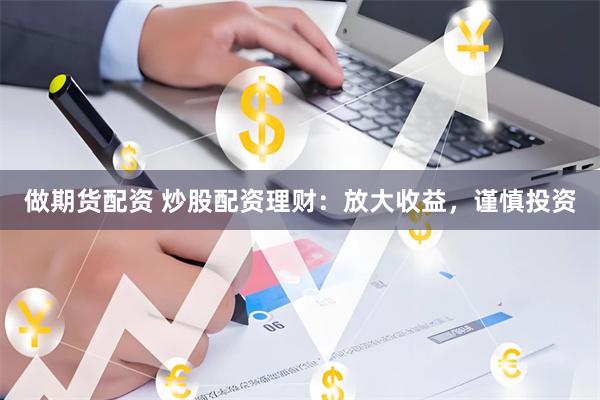 做期货配资 炒股配资理财：放大收益，谨慎投资