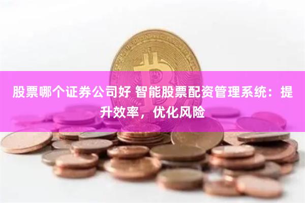 股票哪个证券公司好 智能股票配资管理系统：提升效率，优化风险