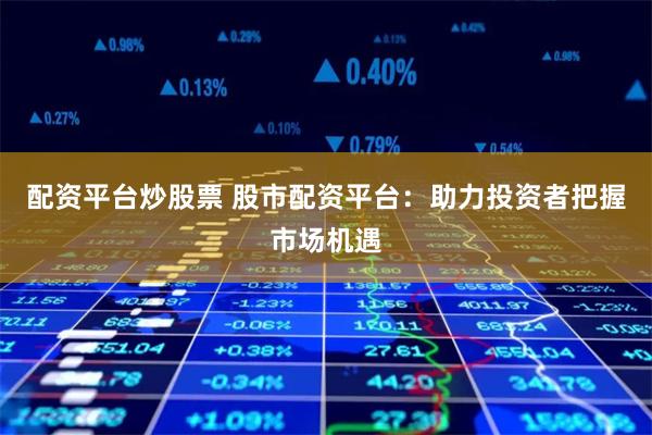 配资平台炒股票 股市配资平台：助力投资者把握市场机遇
