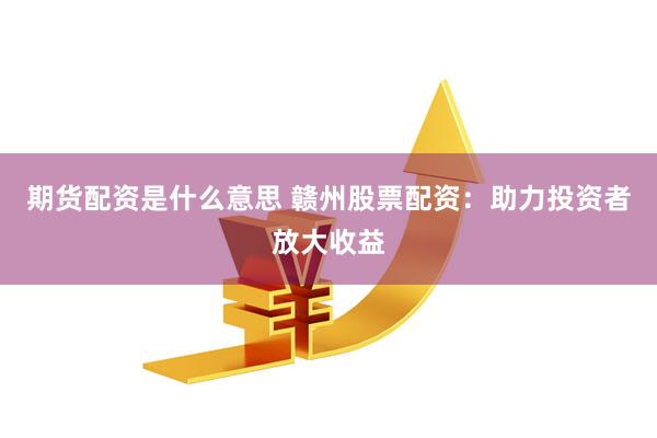期货配资是什么意思 赣州股票配资：助力投资者放大收益