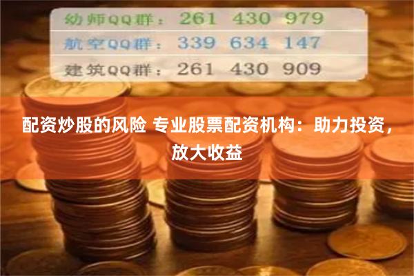 配资炒股的风险 专业股票配资机构：助力投资，放大收益