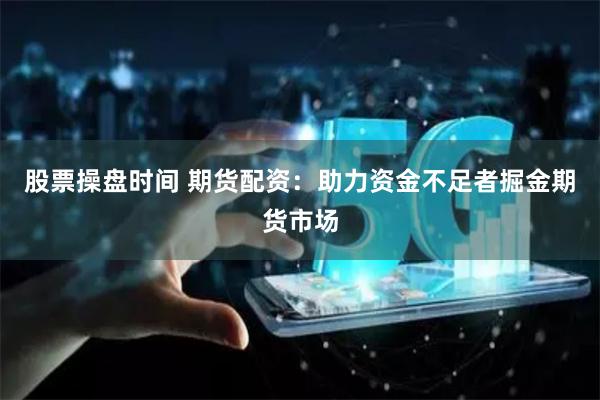 股票操盘时间 期货配资：助力资金不足者掘金期货市场