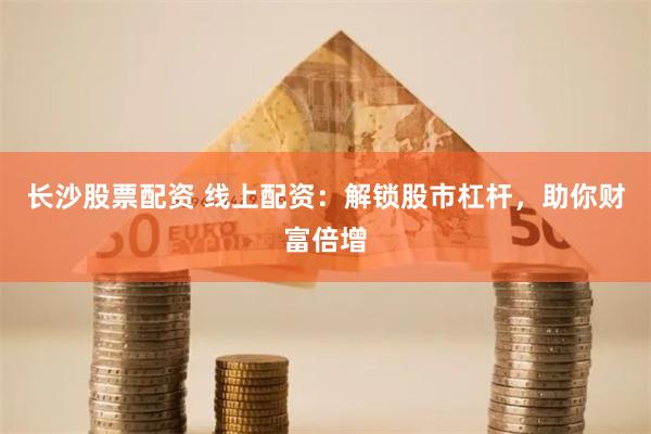 长沙股票配资 线上配资：解锁股市杠杆，助你财富倍增