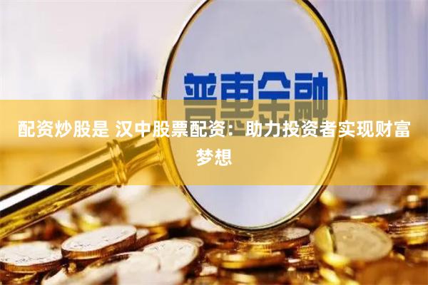 配资炒股是 汉中股票配资:助力投资者实现财富梦想