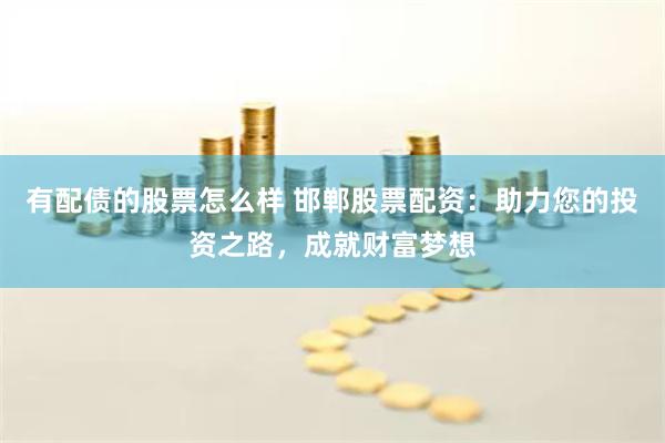 有配债的股票怎么样 邯郸股票配资:助力您的投资之路,成就财富梦想